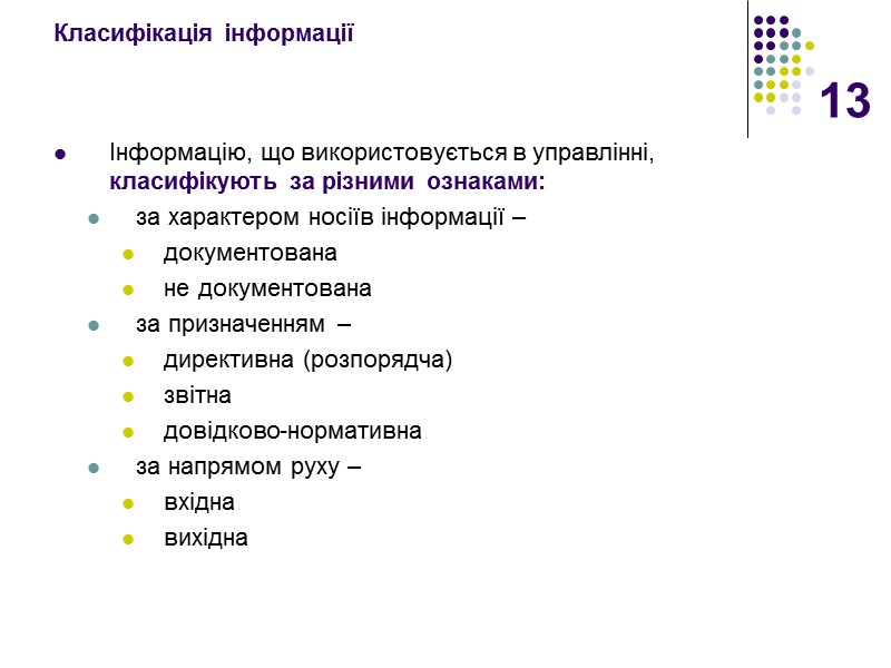 13 Класифікація інформації  Інформацію, що використовується в управлінні,  класифікують за різними ознаками: